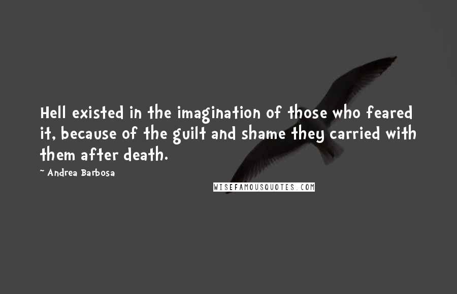 Andrea Barbosa Quotes: Hell existed in the imagination of those who feared it, because of the guilt and shame they carried with them after death.