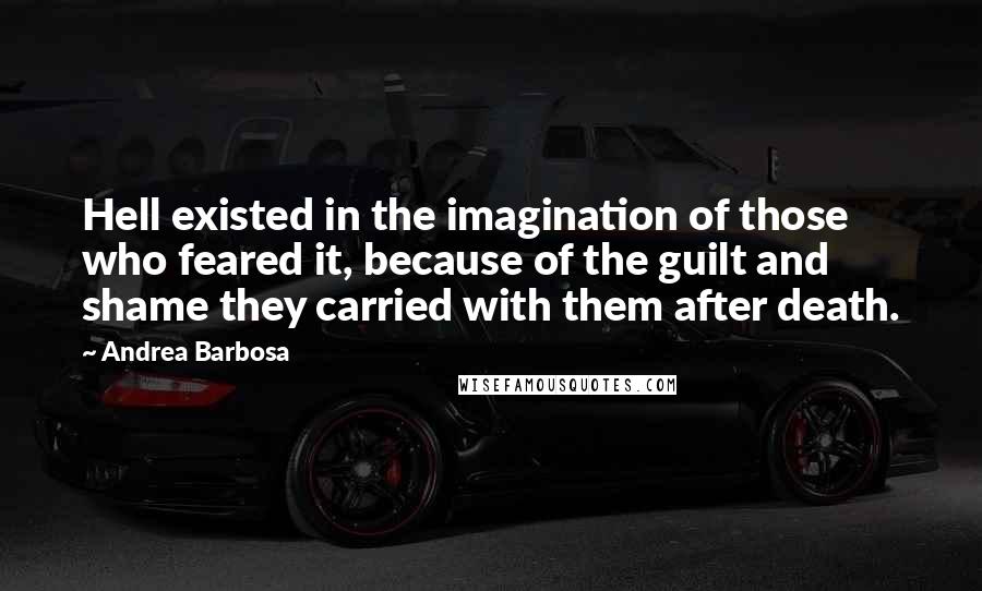 Andrea Barbosa Quotes: Hell existed in the imagination of those who feared it, because of the guilt and shame they carried with them after death.