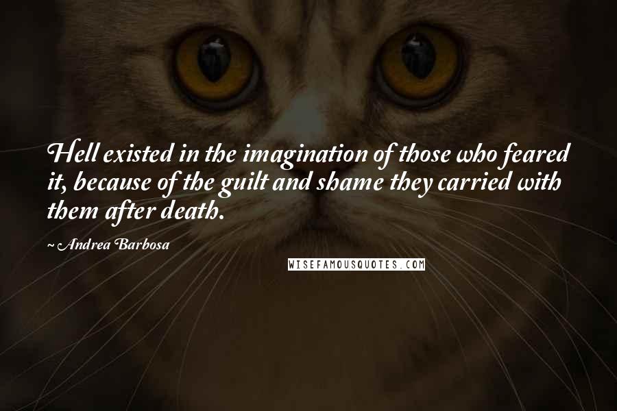 Andrea Barbosa Quotes: Hell existed in the imagination of those who feared it, because of the guilt and shame they carried with them after death.