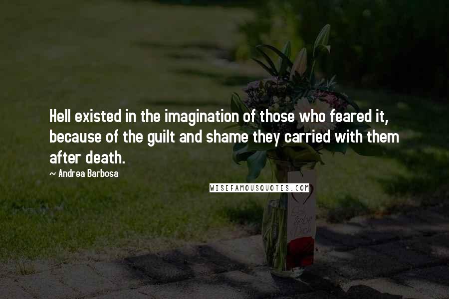 Andrea Barbosa Quotes: Hell existed in the imagination of those who feared it, because of the guilt and shame they carried with them after death.