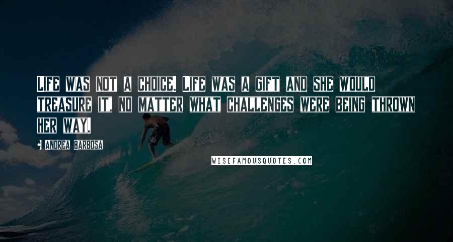 Andrea Barbosa Quotes: Life was not a choice. Life was a gift and she would treasure it, no matter what challenges were being thrown her way.