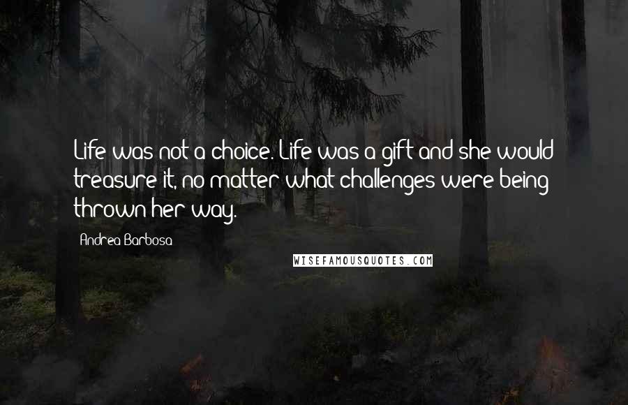 Andrea Barbosa Quotes: Life was not a choice. Life was a gift and she would treasure it, no matter what challenges were being thrown her way.