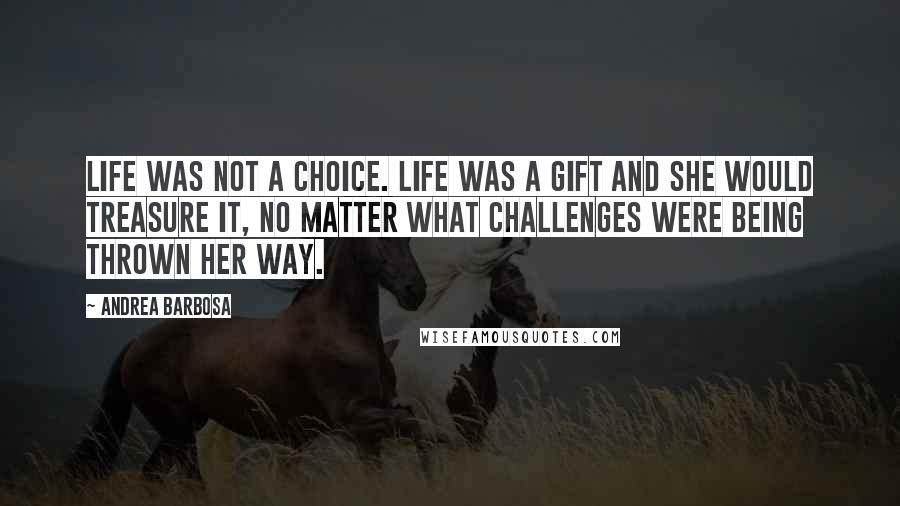 Andrea Barbosa Quotes: Life was not a choice. Life was a gift and she would treasure it, no matter what challenges were being thrown her way.