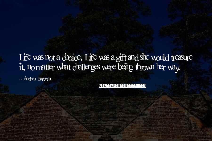 Andrea Barbosa Quotes: Life was not a choice. Life was a gift and she would treasure it, no matter what challenges were being thrown her way.