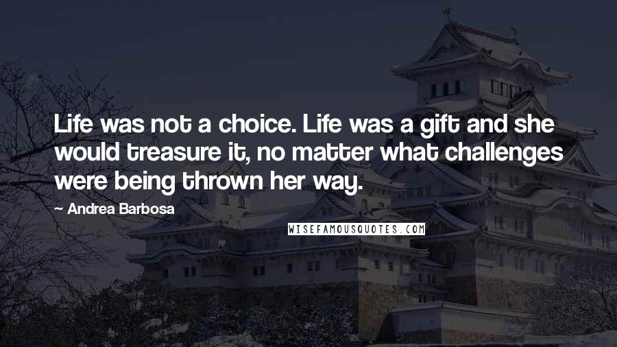 Andrea Barbosa Quotes: Life was not a choice. Life was a gift and she would treasure it, no matter what challenges were being thrown her way.