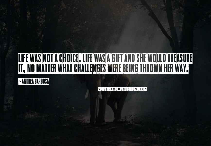 Andrea Barbosa Quotes: Life was not a choice. Life was a gift and she would treasure it, no matter what challenges were being thrown her way.