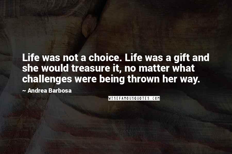 Andrea Barbosa Quotes: Life was not a choice. Life was a gift and she would treasure it, no matter what challenges were being thrown her way.