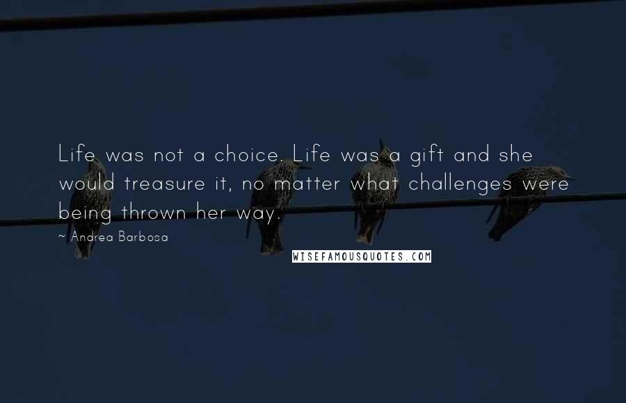 Andrea Barbosa Quotes: Life was not a choice. Life was a gift and she would treasure it, no matter what challenges were being thrown her way.