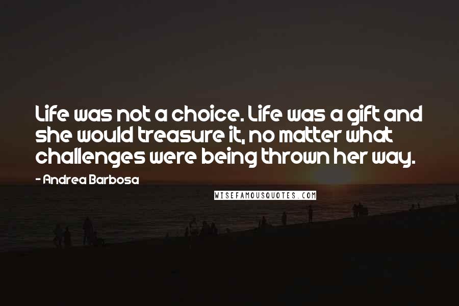 Andrea Barbosa Quotes: Life was not a choice. Life was a gift and she would treasure it, no matter what challenges were being thrown her way.