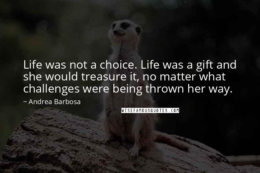 Andrea Barbosa Quotes: Life was not a choice. Life was a gift and she would treasure it, no matter what challenges were being thrown her way.