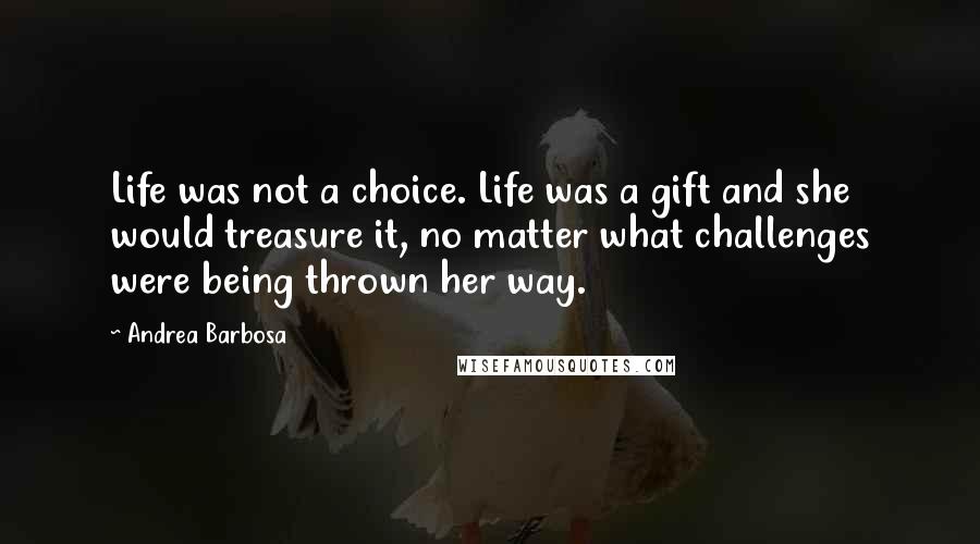 Andrea Barbosa Quotes: Life was not a choice. Life was a gift and she would treasure it, no matter what challenges were being thrown her way.