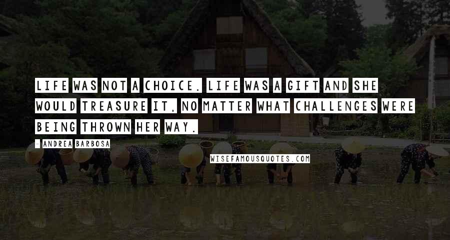 Andrea Barbosa Quotes: Life was not a choice. Life was a gift and she would treasure it, no matter what challenges were being thrown her way.