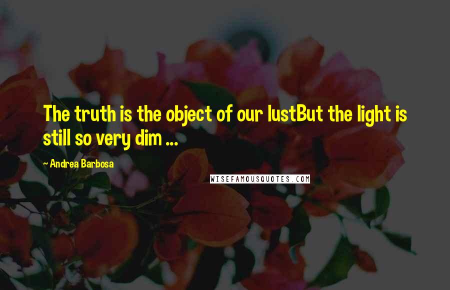 Andrea Barbosa Quotes: The truth is the object of our lustBut the light is still so very dim ...