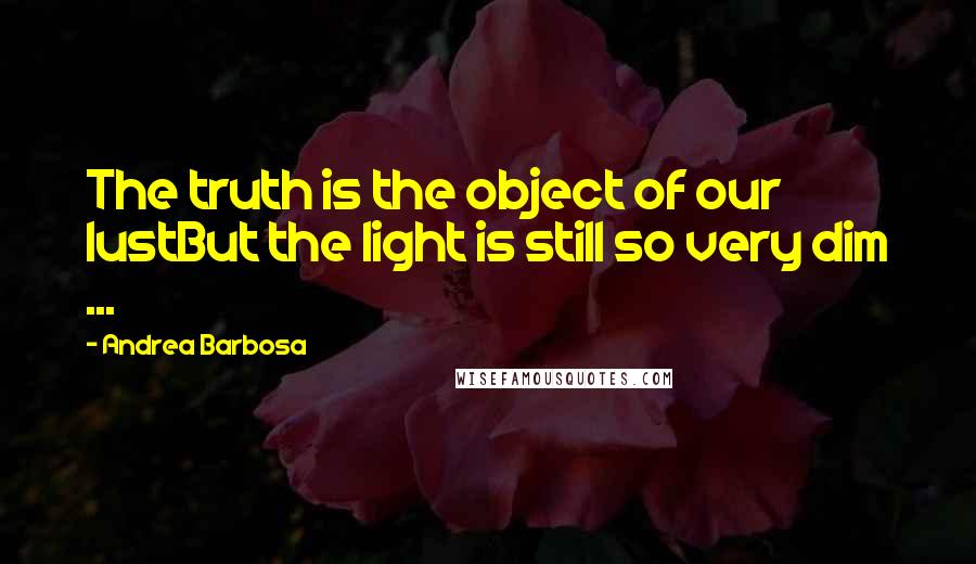 Andrea Barbosa Quotes: The truth is the object of our lustBut the light is still so very dim ...