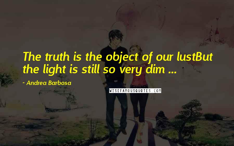 Andrea Barbosa Quotes: The truth is the object of our lustBut the light is still so very dim ...