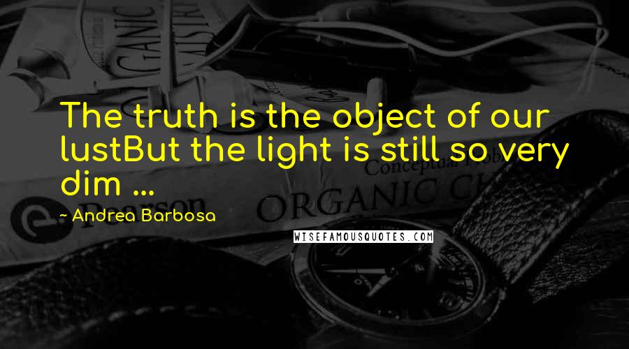 Andrea Barbosa Quotes: The truth is the object of our lustBut the light is still so very dim ...