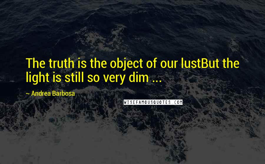 Andrea Barbosa Quotes: The truth is the object of our lustBut the light is still so very dim ...