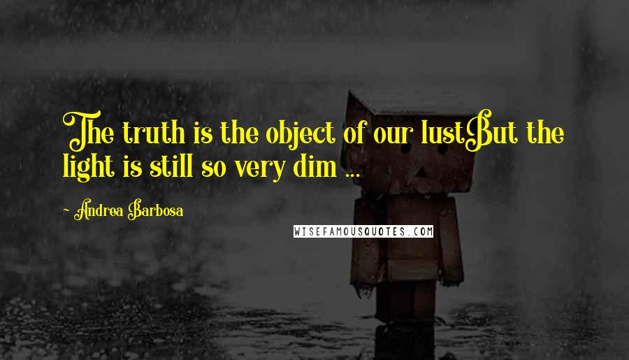 Andrea Barbosa Quotes: The truth is the object of our lustBut the light is still so very dim ...