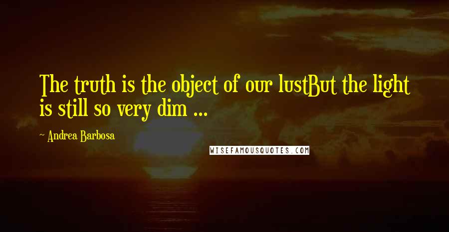 Andrea Barbosa Quotes: The truth is the object of our lustBut the light is still so very dim ...