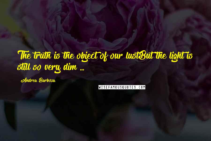 Andrea Barbosa Quotes: The truth is the object of our lustBut the light is still so very dim ...