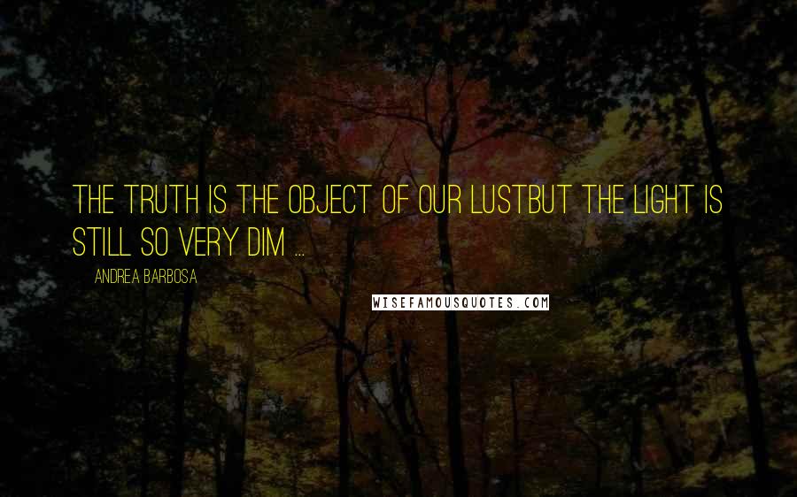Andrea Barbosa Quotes: The truth is the object of our lustBut the light is still so very dim ...