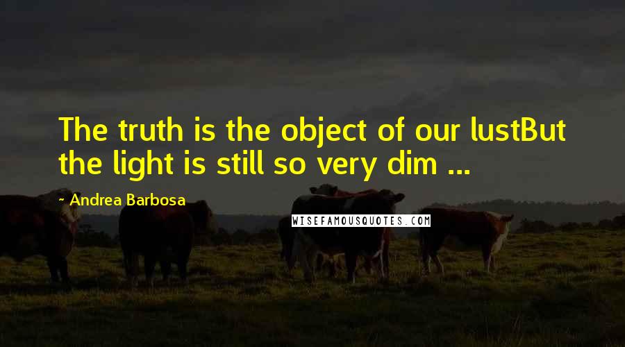 Andrea Barbosa Quotes: The truth is the object of our lustBut the light is still so very dim ...