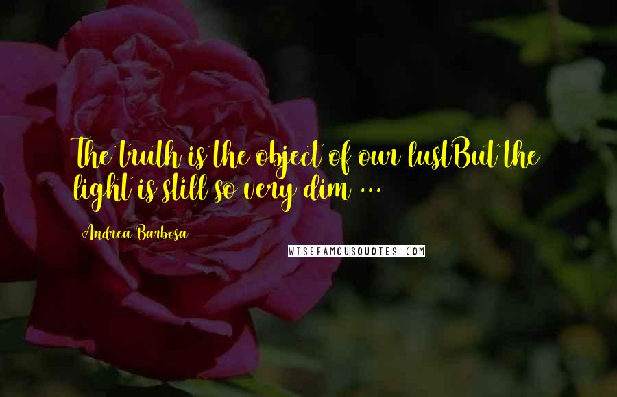 Andrea Barbosa Quotes: The truth is the object of our lustBut the light is still so very dim ...