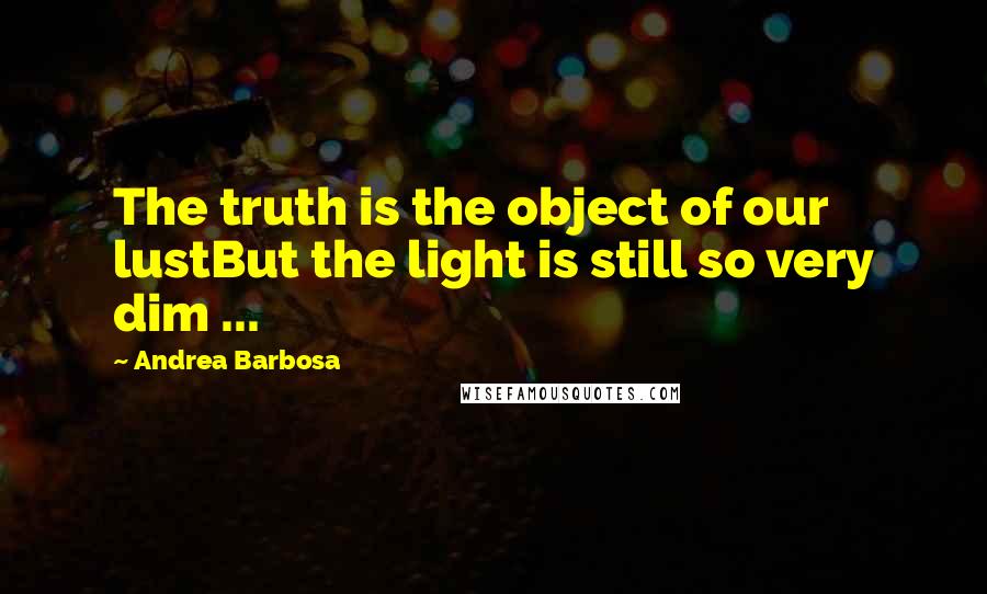 Andrea Barbosa Quotes: The truth is the object of our lustBut the light is still so very dim ...