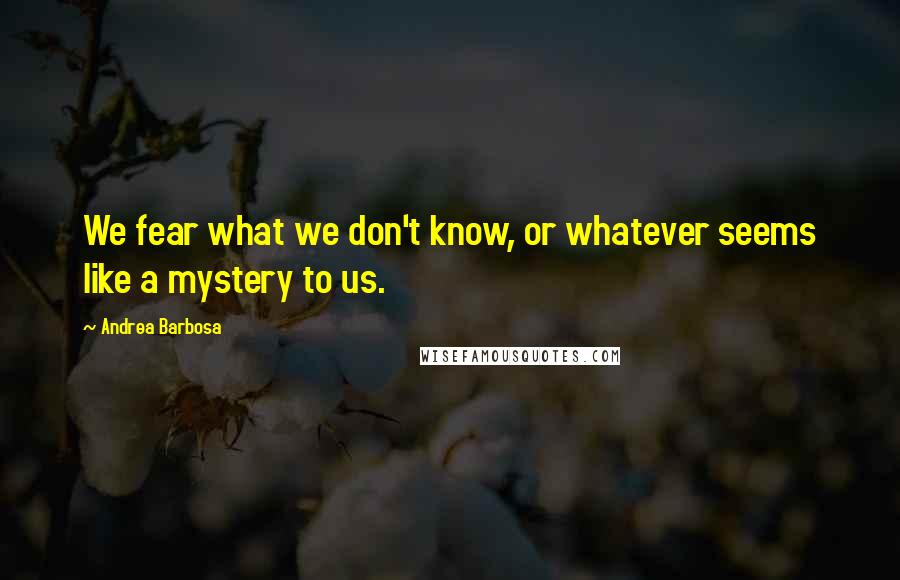 Andrea Barbosa Quotes: We fear what we don't know, or whatever seems like a mystery to us.