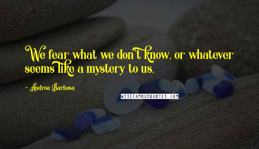 Andrea Barbosa Quotes: We fear what we don't know, or whatever seems like a mystery to us.