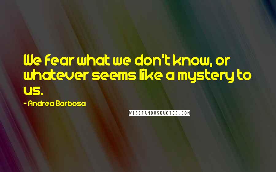 Andrea Barbosa Quotes: We fear what we don't know, or whatever seems like a mystery to us.