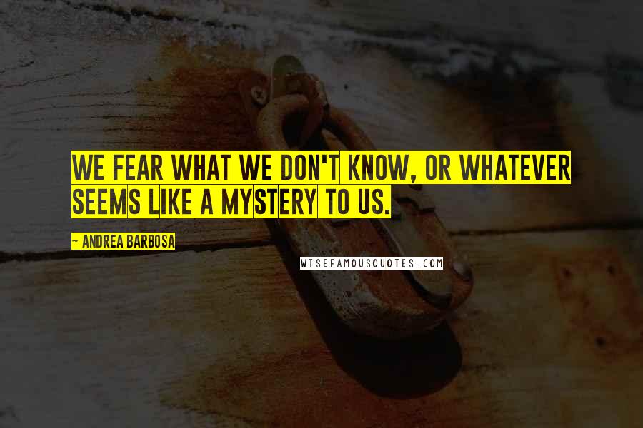 Andrea Barbosa Quotes: We fear what we don't know, or whatever seems like a mystery to us.