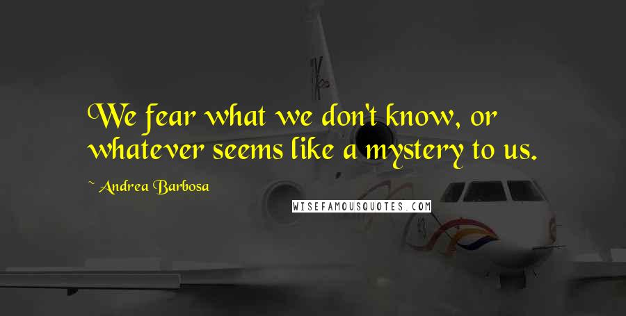 Andrea Barbosa Quotes: We fear what we don't know, or whatever seems like a mystery to us.