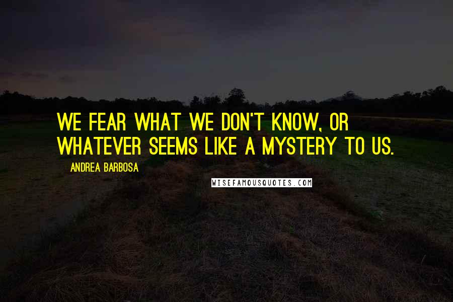 Andrea Barbosa Quotes: We fear what we don't know, or whatever seems like a mystery to us.