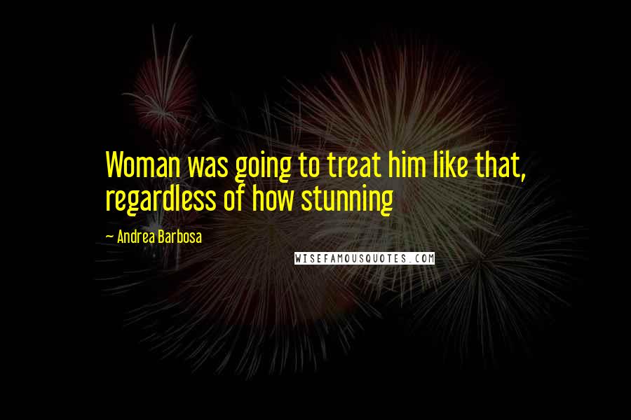 Andrea Barbosa Quotes: Woman was going to treat him like that, regardless of how stunning