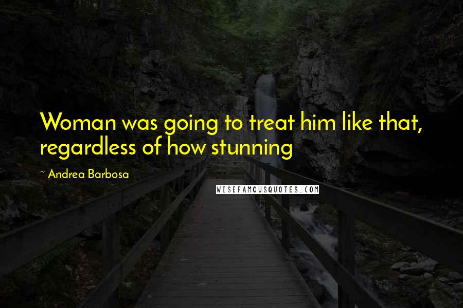 Andrea Barbosa Quotes: Woman was going to treat him like that, regardless of how stunning