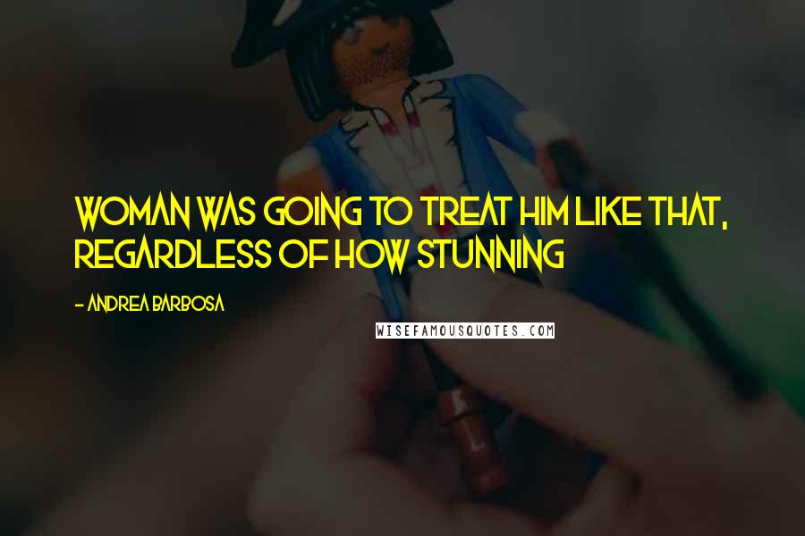 Andrea Barbosa Quotes: Woman was going to treat him like that, regardless of how stunning