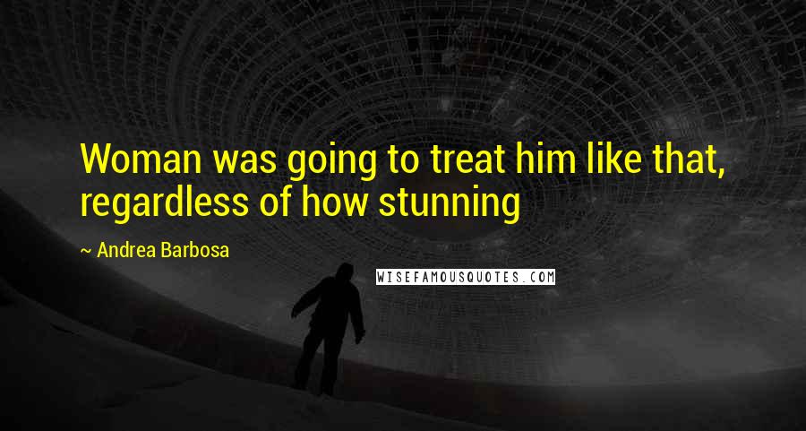 Andrea Barbosa Quotes: Woman was going to treat him like that, regardless of how stunning