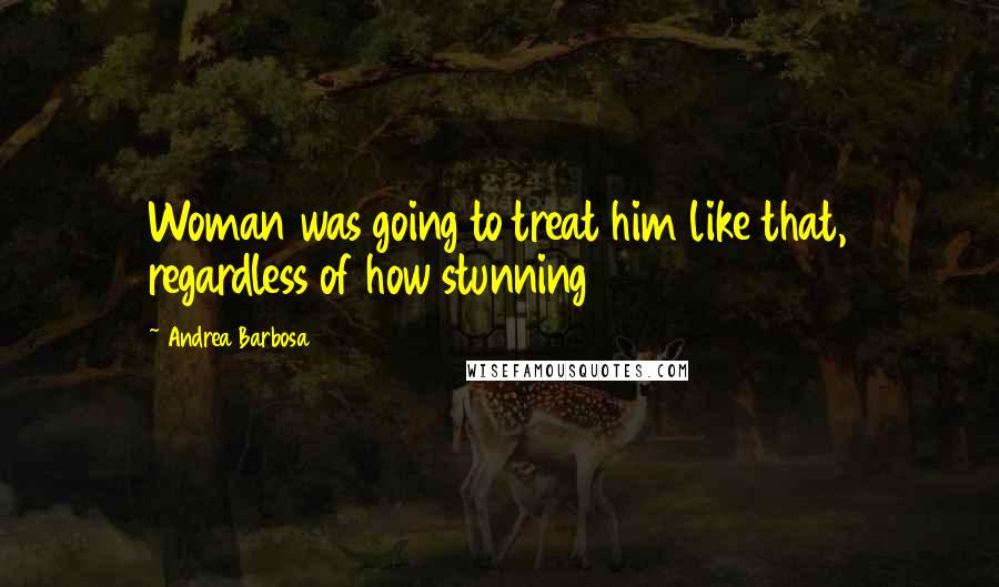 Andrea Barbosa Quotes: Woman was going to treat him like that, regardless of how stunning