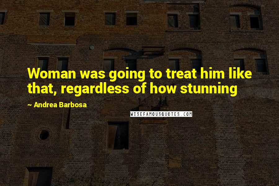 Andrea Barbosa Quotes: Woman was going to treat him like that, regardless of how stunning