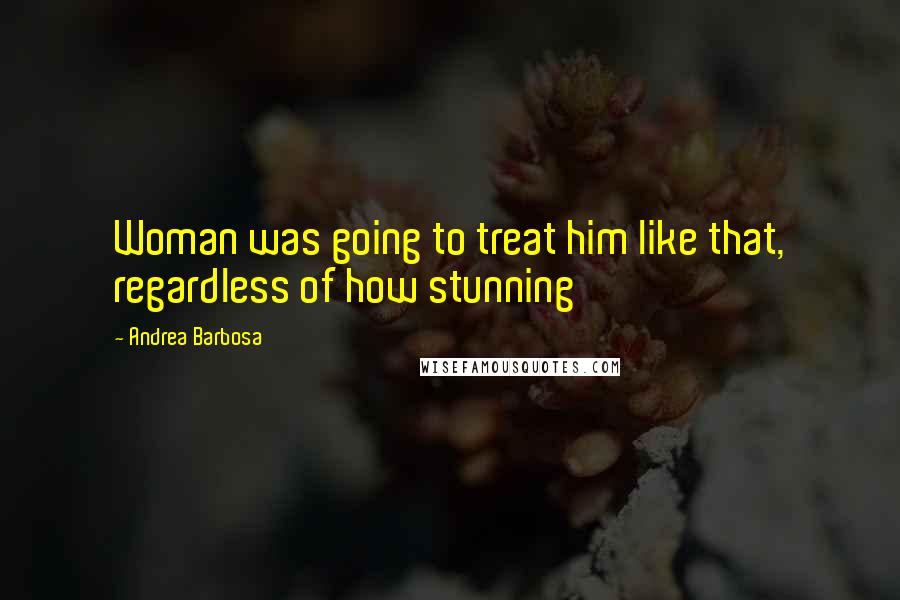Andrea Barbosa Quotes: Woman was going to treat him like that, regardless of how stunning