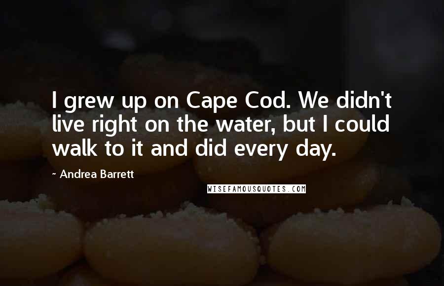 Andrea Barrett Quotes: I grew up on Cape Cod. We didn't live right on the water, but I could walk to it and did every day.