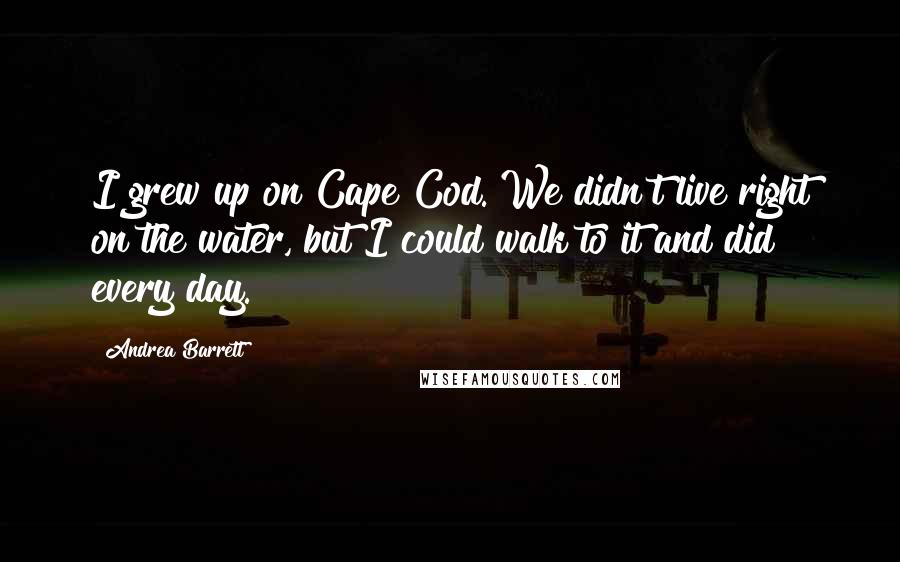 Andrea Barrett Quotes: I grew up on Cape Cod. We didn't live right on the water, but I could walk to it and did every day.