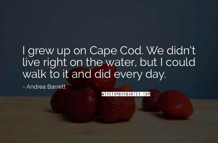 Andrea Barrett Quotes: I grew up on Cape Cod. We didn't live right on the water, but I could walk to it and did every day.