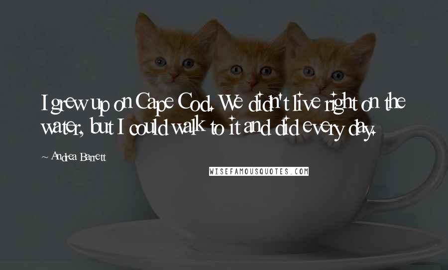 Andrea Barrett Quotes: I grew up on Cape Cod. We didn't live right on the water, but I could walk to it and did every day.