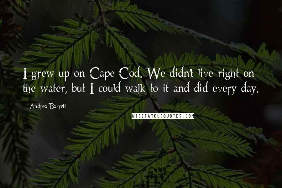 Andrea Barrett Quotes: I grew up on Cape Cod. We didn't live right on the water, but I could walk to it and did every day.