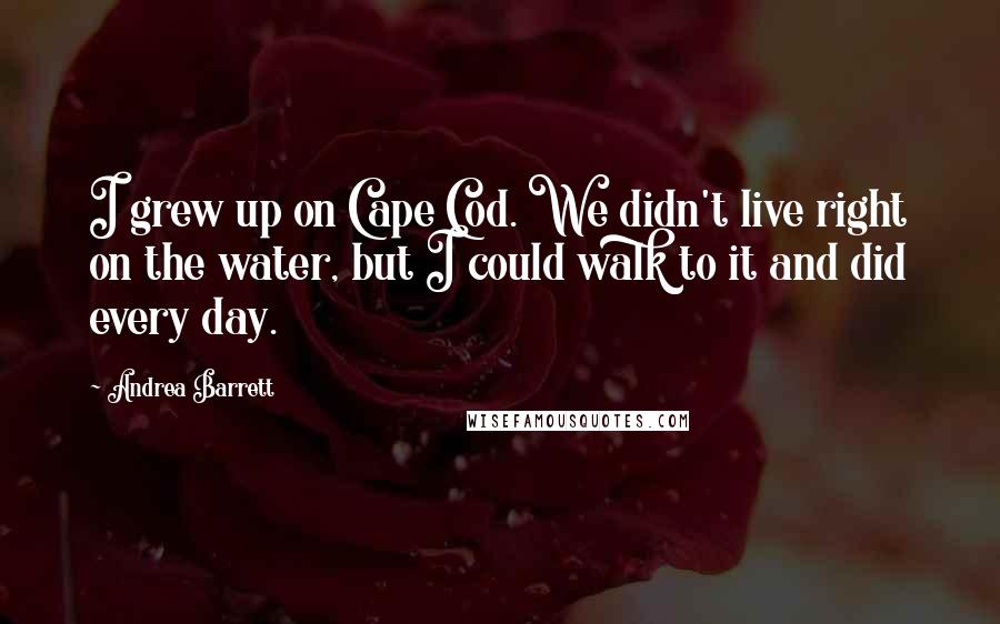 Andrea Barrett Quotes: I grew up on Cape Cod. We didn't live right on the water, but I could walk to it and did every day.