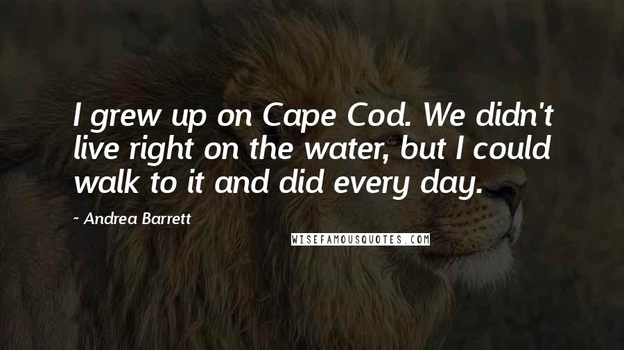 Andrea Barrett Quotes: I grew up on Cape Cod. We didn't live right on the water, but I could walk to it and did every day.