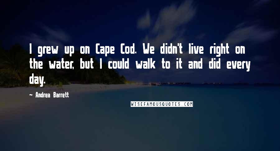 Andrea Barrett Quotes: I grew up on Cape Cod. We didn't live right on the water, but I could walk to it and did every day.