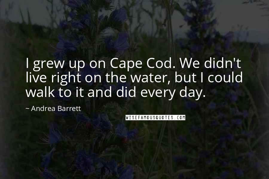 Andrea Barrett Quotes: I grew up on Cape Cod. We didn't live right on the water, but I could walk to it and did every day.